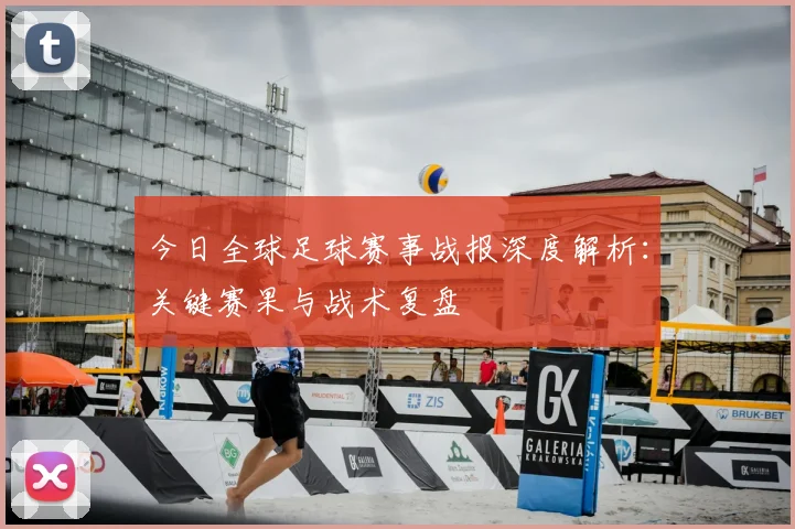 今日全球足球赛事战报深度解析：关键赛果与战术复盘