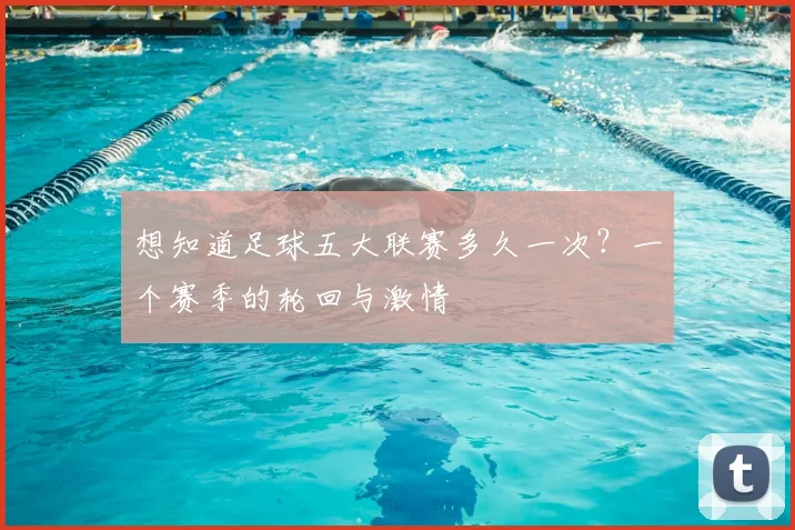 想知道足球五大联赛多久一次？一个赛季的轮回与激情