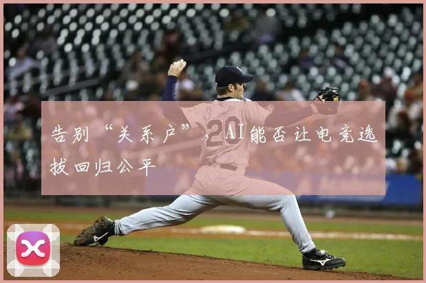 告别“关系户”，AI能否让电竞选拔回归公平