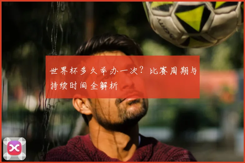 世界杯多久举办一次？比赛周期与持续时间全解析