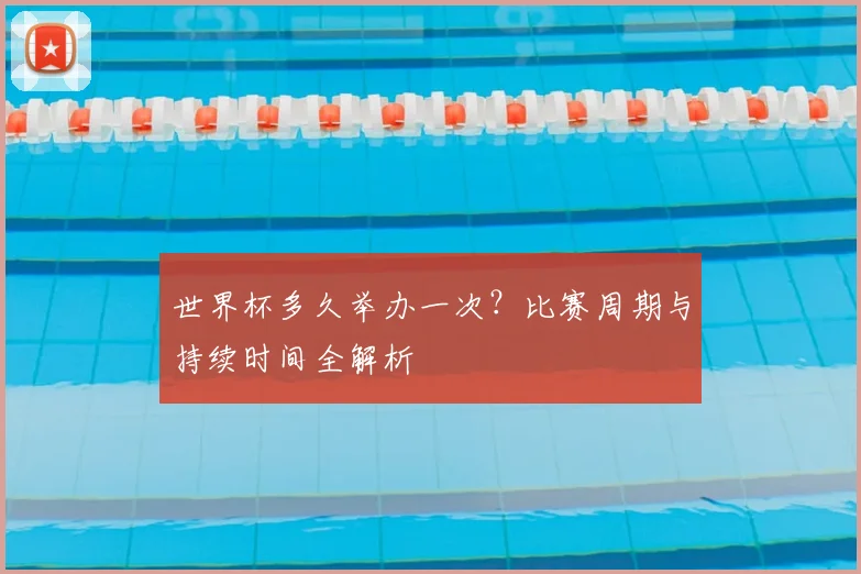 世界杯多久举办一次？比赛周期与持续时间全解析