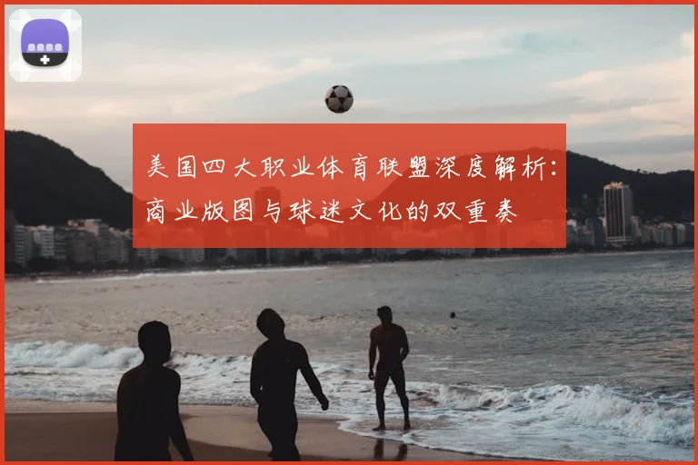 美国四大职业体育联盟深度解析：商业版图与球迷文化的双重奏