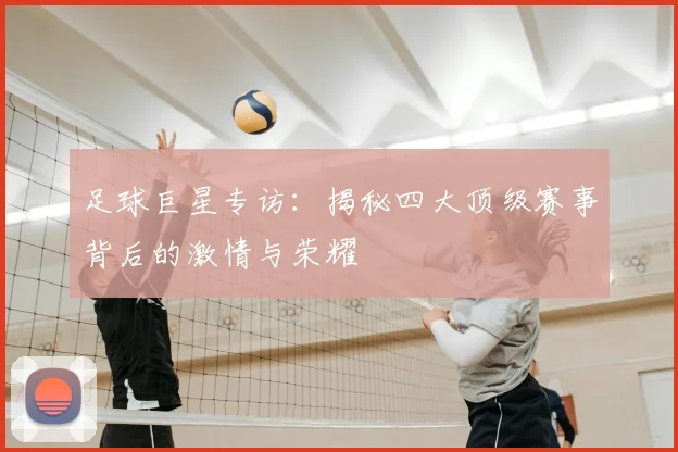 足球巨星专访：揭秘四大顶级赛事背后的激情与荣耀