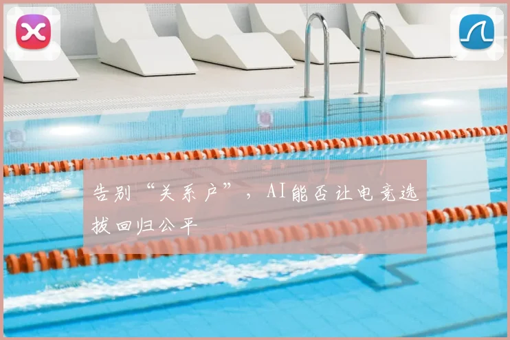 告别“关系户”，AI能否让电竞选拔回归公平