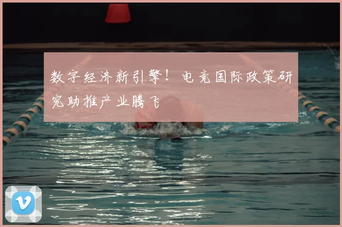 数字经济新引擎！电竞国际政策研究助推产业腾飞