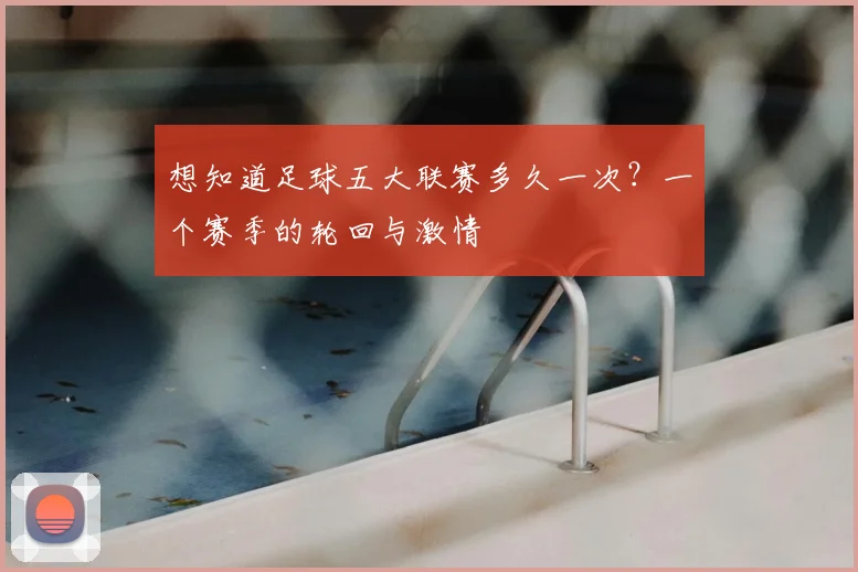 想知道足球五大联赛多久一次?一个赛季的轮回与激情