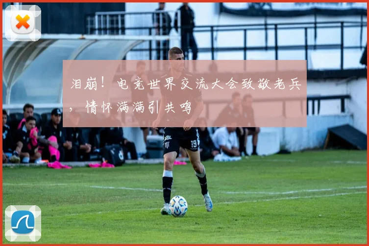 泪崩！电竞世界交流大会致敬老兵，情怀满满引共鸣