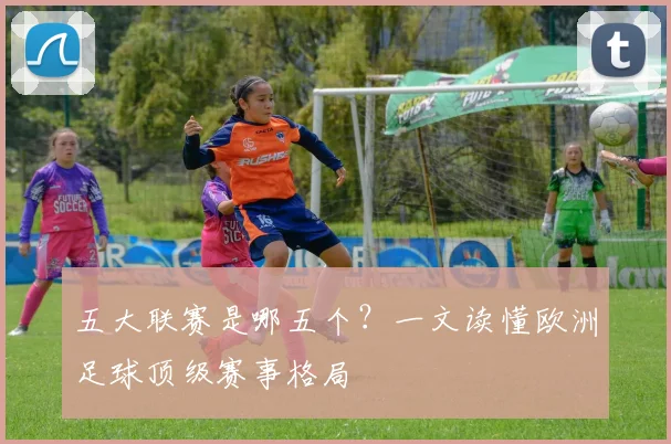 五大联赛是哪五个？一文读懂欧洲足球顶级赛事格局