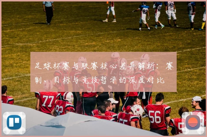 足球杯赛与联赛核心差异解析：赛制、目标与竞技哲学的深度对比