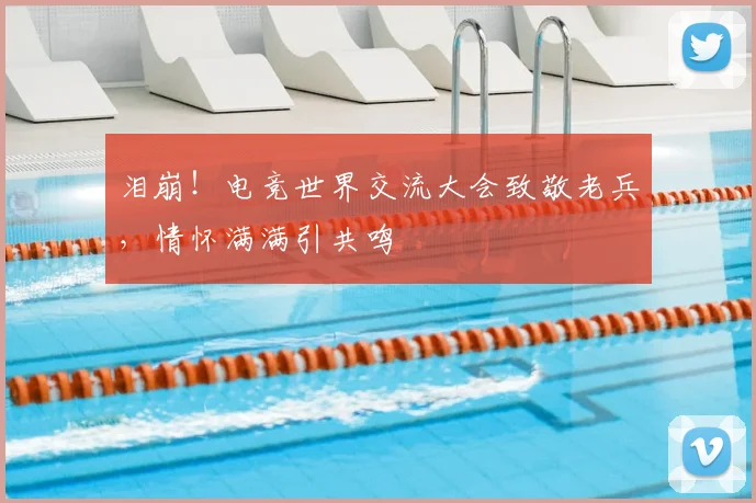 泪崩！电竞世界交流大会致敬老兵，情怀满满引共鸣