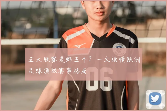 五大联赛是哪五个？一文读懂欧洲足球顶级赛事格局